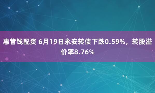 惠管钱配资 6月19日永安转债下跌0.59%，转股溢价率8.76%