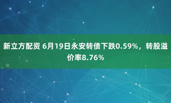 新立方配资 6月19日永安转债下跌0.59%，转股溢价率8.76%