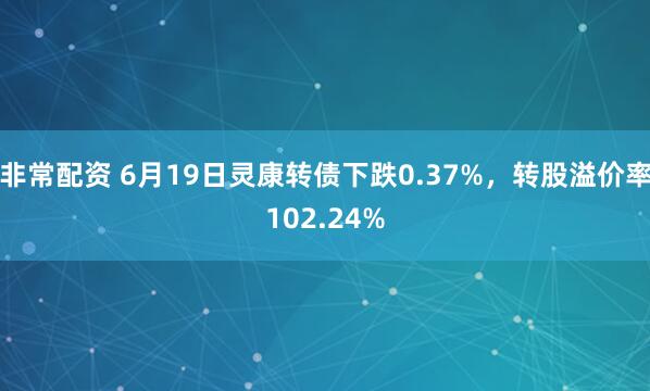 非常配资 6月19日灵康转债下跌0.37%，转股溢价率102.24%