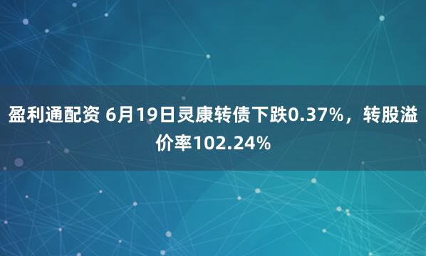 盈利通配资 6月19日灵康转债下跌0.37%，转股溢价率102.24%