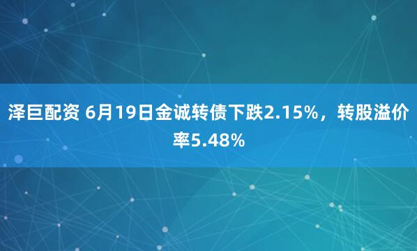 泽巨配资 6月19日金诚转债下跌2.15%，转股溢价率5.48%