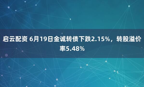 启云配资 6月19日金诚转债下跌2.15%，转股溢价率5.48%