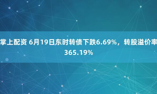 掌上配资 6月19日东时转债下跌6.69%，转股溢价率365.19%