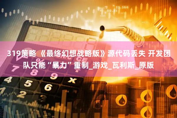 319策略 《最终幻想战略版》源代码丢失 开发团队只能“暴力”重制_游戏_瓦利斯_原版