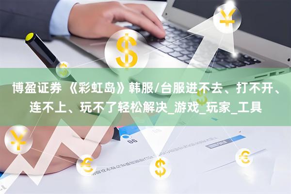 博盈证券 《彩虹岛》韩服/台服进不去、打不开、连不上、玩不了轻松解决_游戏_玩家_工具