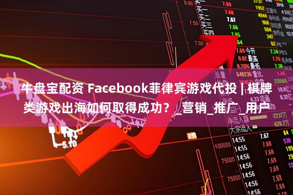 牛盘宝配资 Facebook菲律宾游戏代投 | 棋牌类游戏出海如何取得成功？_营销_推广_用户