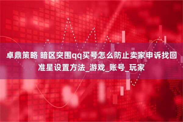 卓鼎策略 暗区突围qq买号怎么防止卖家申诉找回准星设置方法_游戏_账号_玩家