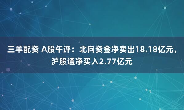 三羊配资 A股午评：北向资金净卖出18.18亿元，沪股通净买入2.77亿元