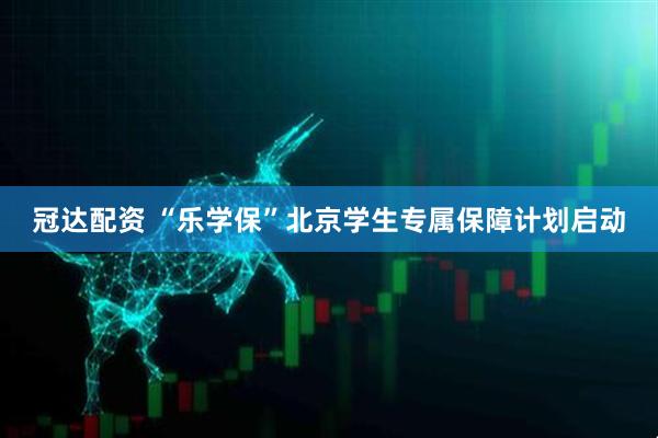 冠达配资 “乐学保”北京学生专属保障计划启动