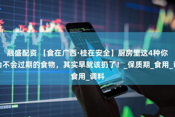 融盛配资 【食在广西·桂在安全】厨房里这4种你以为不会过期的食物，其实早就该扔了！_保质期_食用_调料