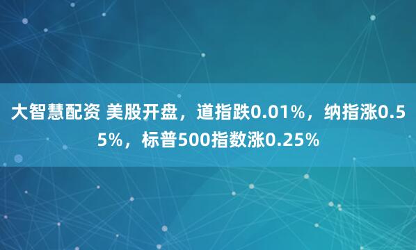 大智慧配资 美股开盘，道指跌0.01%，纳指涨0.55%，标普500指数涨0.25%