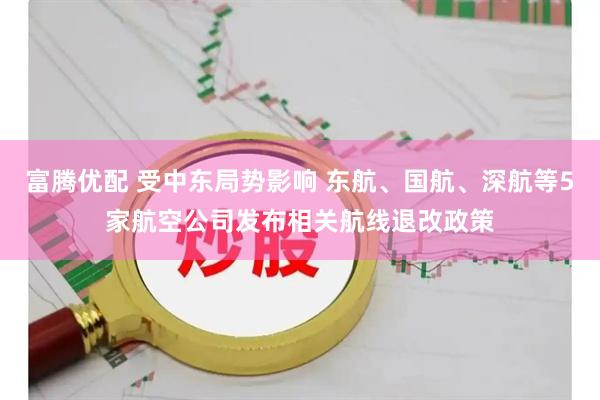 富腾优配 受中东局势影响 东航、国航、深航等5家航空公司发布相关航线退改政策