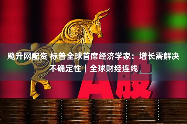飚升网配资 标普全球首席经济学家：增长需解决不确定性｜全球财经连线
