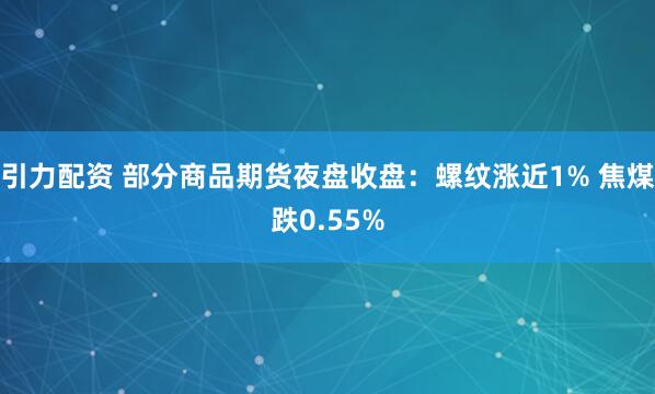 引力配资 部分商品期货夜盘收盘：螺纹涨近1% 焦煤跌0.55%
