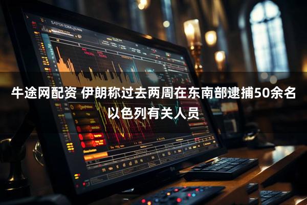 牛途网配资 伊朗称过去两周在东南部逮捕50余名以色列有关人员