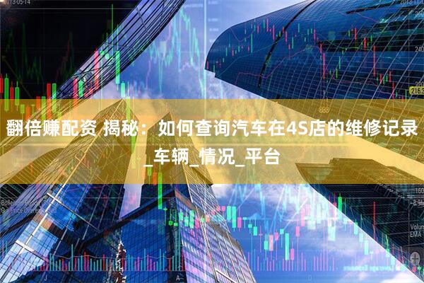 翻倍赚配资 揭秘：如何查询汽车在4S店的维修记录_车辆_情况_平台