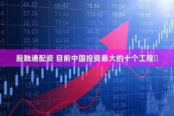 股融通配资 目前中国投资最大的十个工程✍