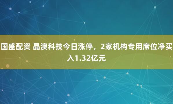 国盛配资 晶澳科技今日涨停，2家机构专用席位净买入1.32亿元