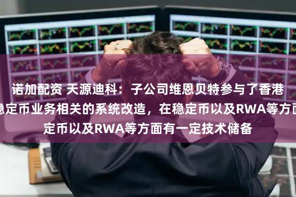 诺加配资 天源迪科：子公司维恩贝特参与了香港部分银行客户与稳定币业务相关的系统改造，在稳定币以及RWA等方面有一定技术储备