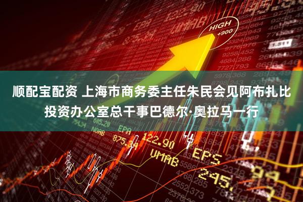 顺配宝配资 上海市商务委主任朱民会见阿布扎比投资办公室总干事巴德尔·奥拉马一行