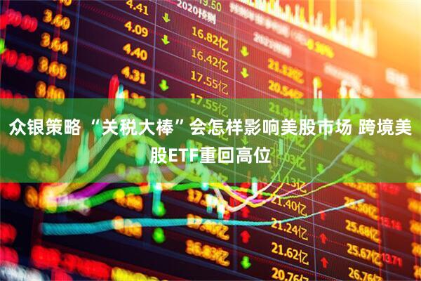 众银策略 “关税大棒”会怎样影响美股市场 跨境美股ETF重回高位