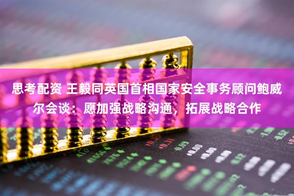 思考配资 王毅同英国首相国家安全事务顾问鲍威尔会谈：愿加强战略沟通，拓展战略合作