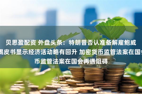 贝思盈配资 外盘头条：特朗普否认准备解雇鲍威尔 美联储褐皮书显示经济活动略有回升 加密货币监管法案在国会再遇阻碍