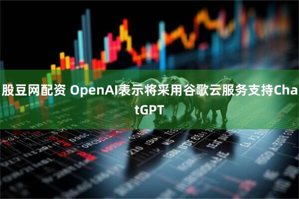 股豆网配资 OpenAI表示将采用谷歌云服务支持ChatGPT
