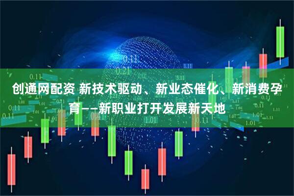 创通网配资 新技术驱动、新业态催化、新消费孕育——新职业打开发展新天地