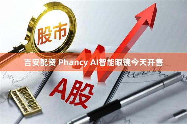 吉安配资 Phancy AI智能眼镜今天开售