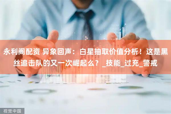 永利阁配资 异象回声：白星抽取价值分析！这是黑丝追击队的又一次崛起么？_技能_过充_警戒