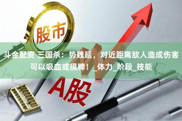 斗金配资 三国杀：势魏延，对近距离敌人造成伤害可以吸血或摸牌！_体力_阶段_技能