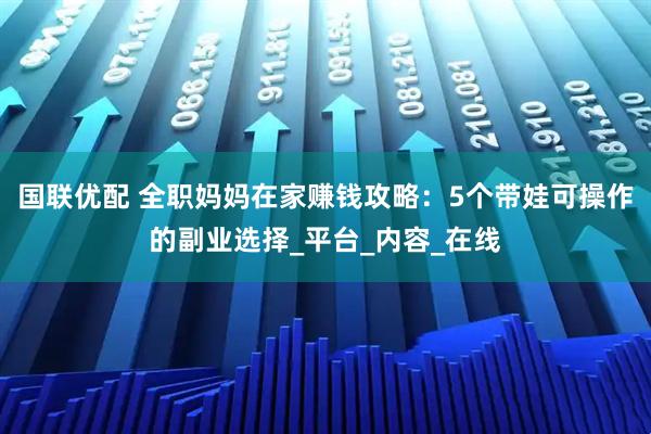 国联优配 全职妈妈在家赚钱攻略：5个带娃可操作的副业选择_平台_内容_在线