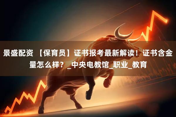景盛配资 【保育员】证书报考最新解读！证书含金量怎么样？_中央电教馆_职业_教育