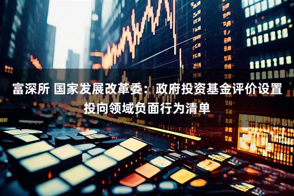富深所 国家发展改革委：政府投资基金评价设置投向领域负面行为清单