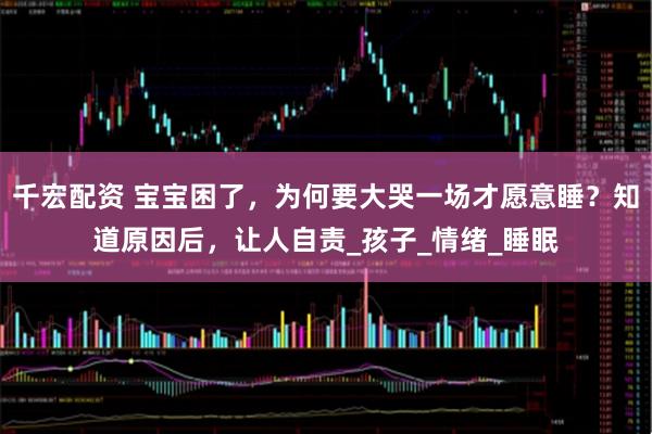 千宏配资 宝宝困了，为何要大哭一场才愿意睡？知道原因后，让人自责_孩子_情绪_睡眠