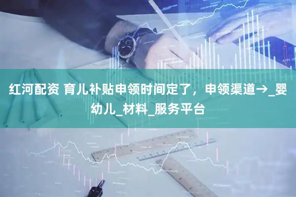 红河配资 育儿补贴申领时间定了，申领渠道→_婴幼儿_材料_服务平台