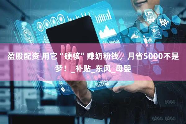 盈股配资 用它“硬核”赚奶粉钱，月省5000不是梦！_补贴_东风_母婴