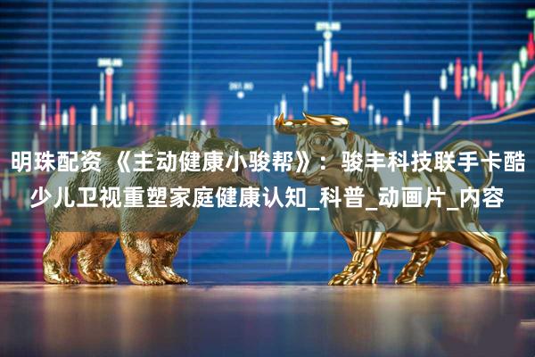 明珠配资 《主动健康小骏帮》：骏丰科技联手卡酷少儿卫视重塑家庭健康认知_科普_动画片_内容