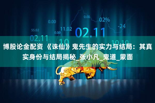 博股论金配资 《诛仙》鬼先生的实力与结局：其真实身份与结局揭秘_张小凡_鬼道_蒙面