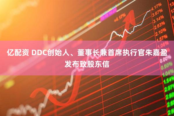 亿配资 DDC创始人、董事长兼首席执行官朱嘉盈发布致股东信