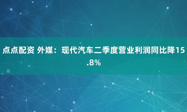 点点配资 外媒：现代汽车二季度营业利润同比降15.8%