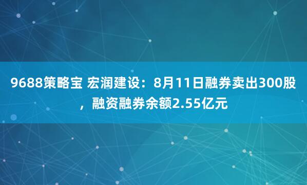9688策略宝 宏润建设：8月11日融券卖出300股，融资融券余额2.55亿元