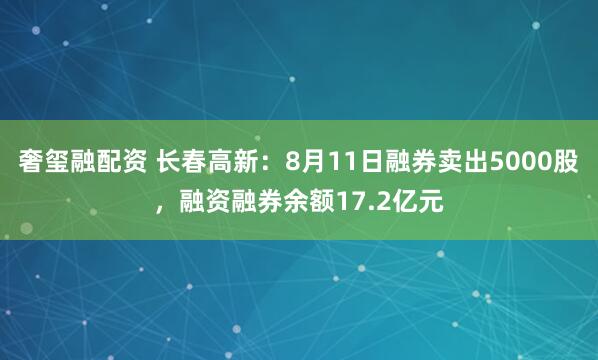 奢玺融配资 长春高新：8月11日融券卖出5000股，融资融券余额17.2亿元