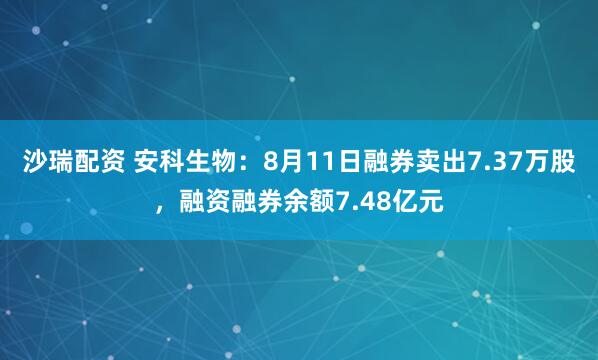沙瑞配资 安科生物：8月11日融券卖出7.37万股，融资融券余额7.48亿元
