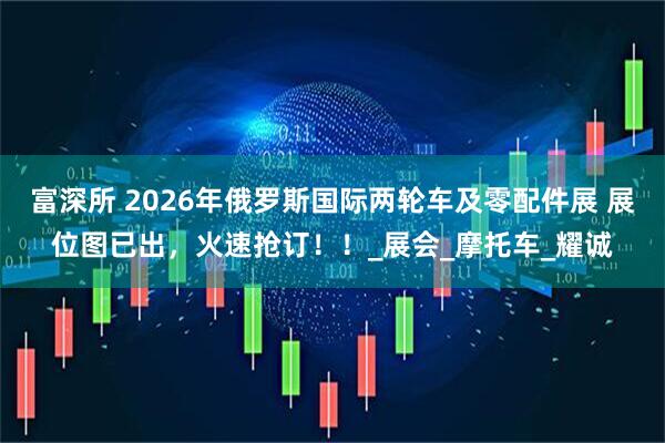 富深所 2026年俄罗斯国际两轮车及零配件展 展位图已出，火速抢订！！_展会_摩托车_耀诚