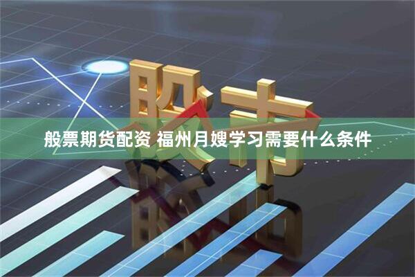 般票期货配资 福州月嫂学习需要什么条件