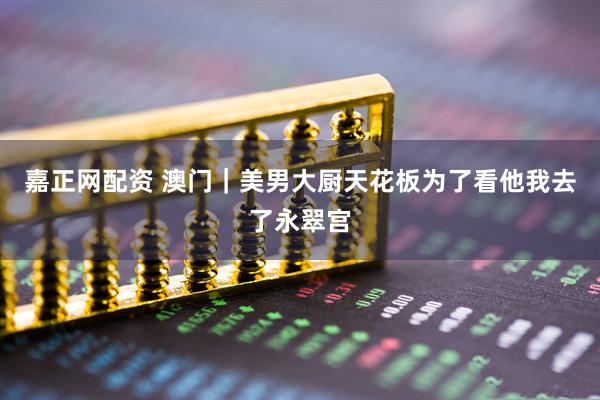 嘉正网配资 澳门｜美男大厨天花板为了看他我去了永翠宫