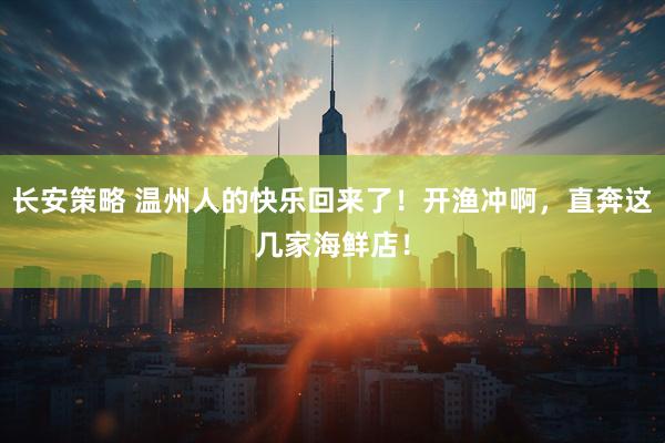 长安策略 温州人的快乐回来了！开渔冲啊，直奔这几家海鲜店！