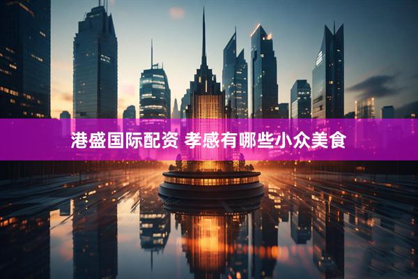 港盛国际配资 孝感有哪些小众美食